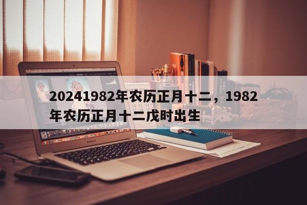 20241982年农历正月十二，1982年农历正月十二戊时出生