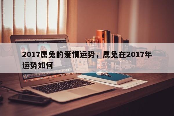 2017属兔的爱情运势，属兔在2017年运势如何