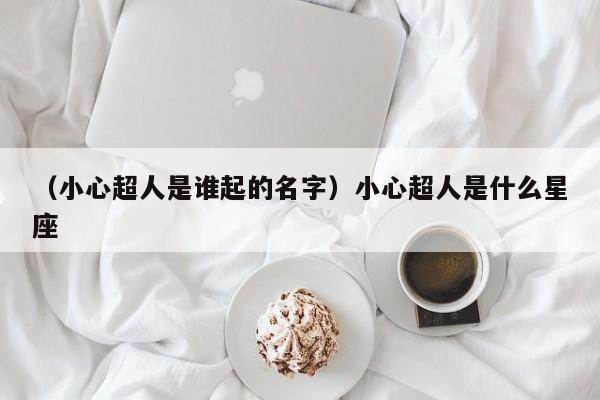 （小心超人是谁起的名字）小心超人是什么星座