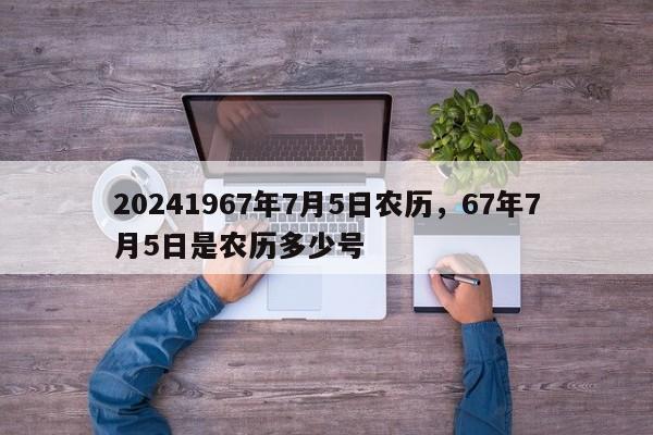 20241967年7月5日农历，67年7月5日是农历多少号