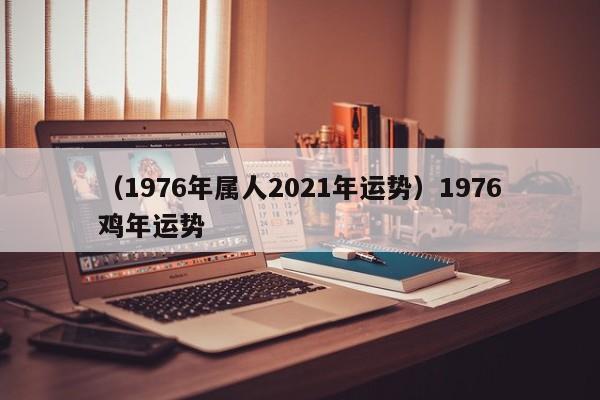 （1976年属人2021年运势）1976鸡年运势