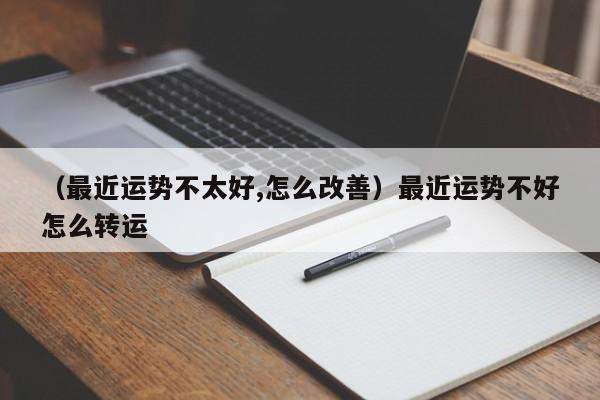 （最近运势不太好,怎么改善）最近运势不好怎么转运