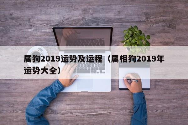 属狗2019运势及运程（属相狗2019年运势大全）