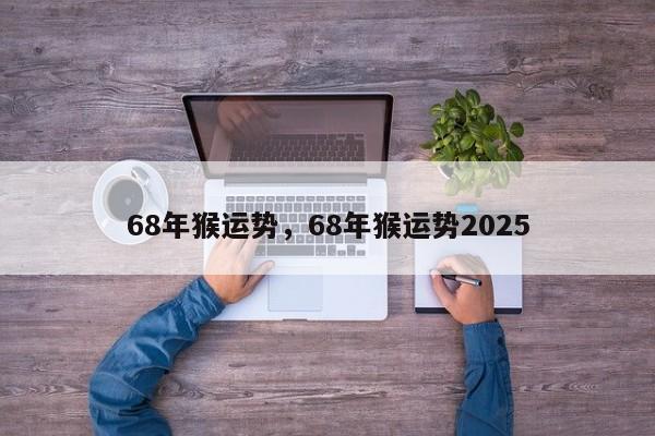 68年猴运势，68年猴运势2025