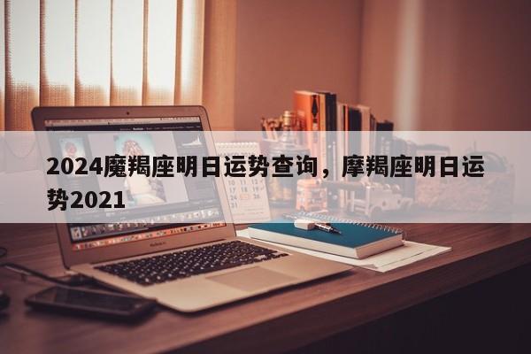 2024魔羯座明日运势查询，摩羯座明日运势2021