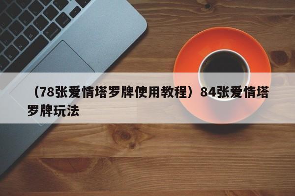 （78张爱情塔罗牌使用教程）84张爱情塔罗牌玩法