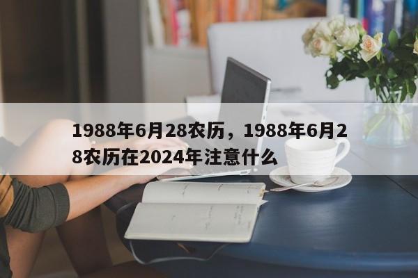 1988年6月28农历，1988年6月28农历在2024年注意什么