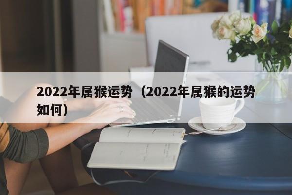 2022年属猴运势（2022年属猴的运势如何）