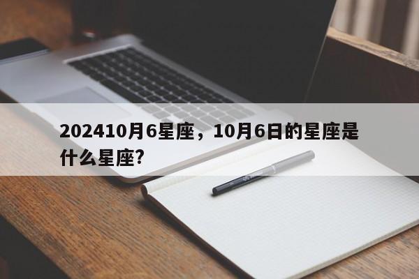 202410月6星座，10月6日的星座是什么星座?