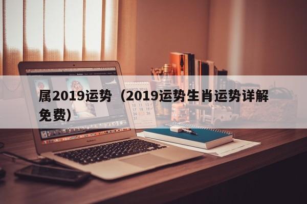 属2019运势（2019运势生肖运势详解免费）