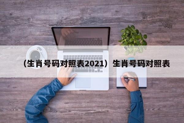 （生肖号码对照表2021）生肖号码对照表