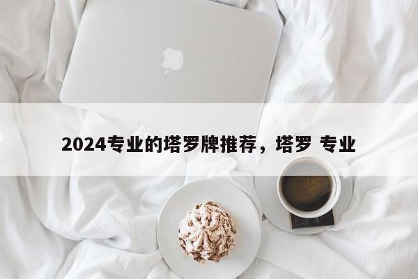 2024专业的塔罗牌推荐，塔罗 专业