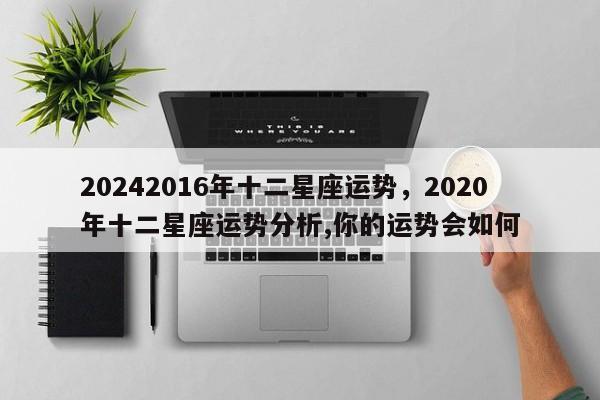 20242016年十二星座运势，2020年十二星座运势分析,你的运势会如何