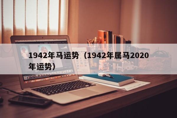 1942年马运势（1942年属马2020年运势）