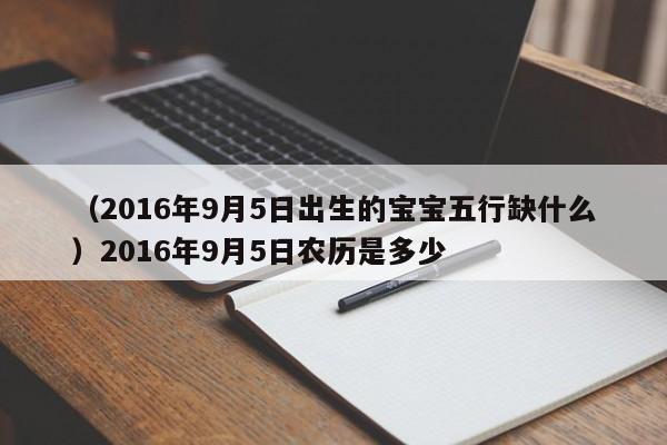 （2016年9月5日出生的宝宝五行缺什么）2016年9月5日农历是多少