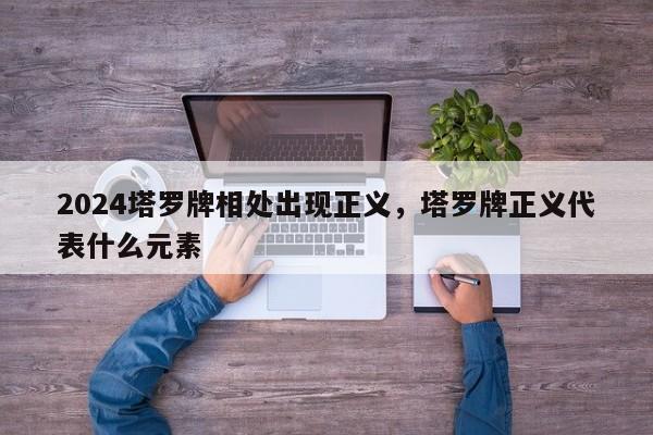2024塔罗牌相处出现正义，塔罗牌正义代表什么元素