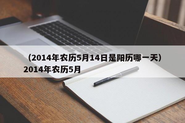 （2014年农历5月14日是阳历哪一天）2014年农历5月