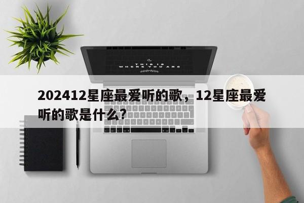 202412星座最爱听的歌，12星座最爱听的歌是什么?