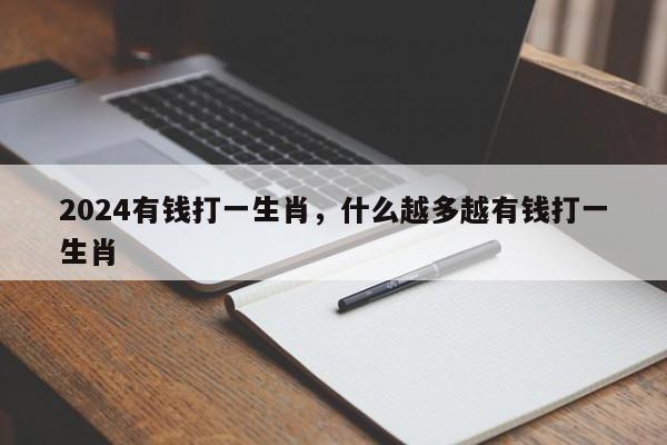 2024有钱打一生肖，什么越多越有钱打一生肖