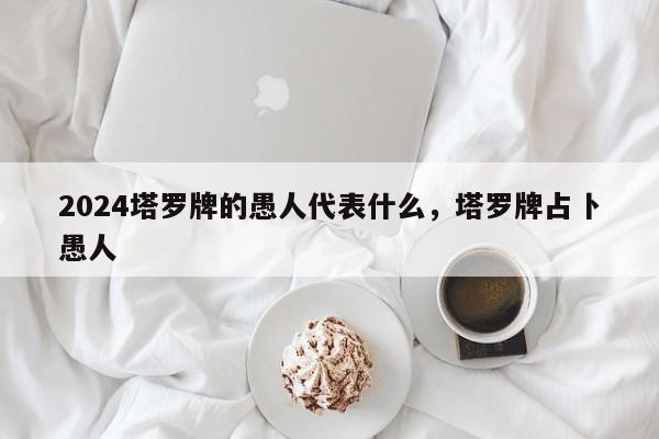 2024塔罗牌的愚人代表什么，塔罗牌占卜愚人