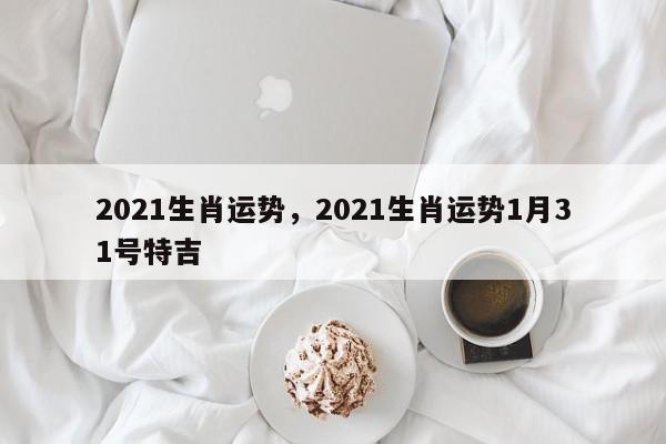 2021生肖运势，2021生肖运势1月31号特吉