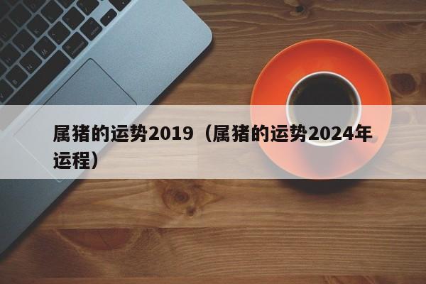 属猪的运势2019（属猪的运势2024年运程）