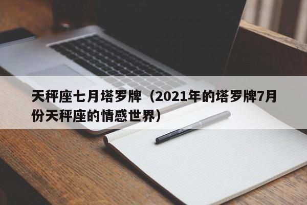 天秤座七月塔罗牌（2021年的塔罗牌7月份天秤座的情感世界）