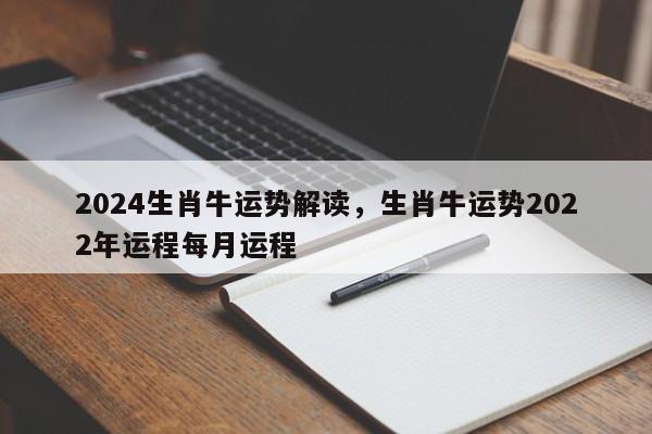 2024生肖牛运势解读，生肖牛运势2022年运程每月运程