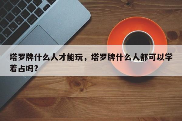 塔罗牌什么人才能玩，塔罗牌什么人都可以学着占吗?