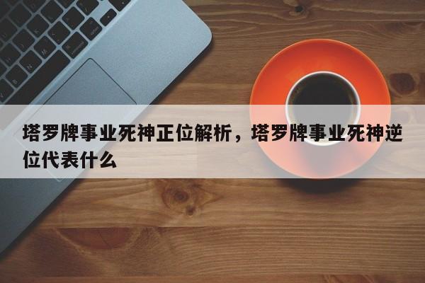 塔罗牌事业死神正位解析，塔罗牌事业死神逆位代表什么