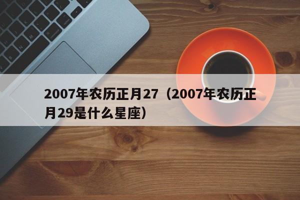 2007年农历正月27（2007年农历正月29是什么星座）