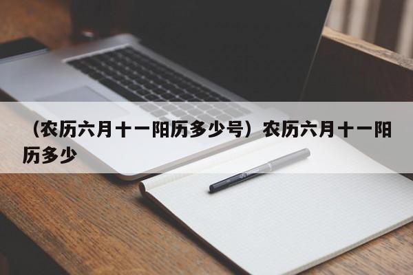 （农历六月十一阳历多少号）农历六月十一阳历多少