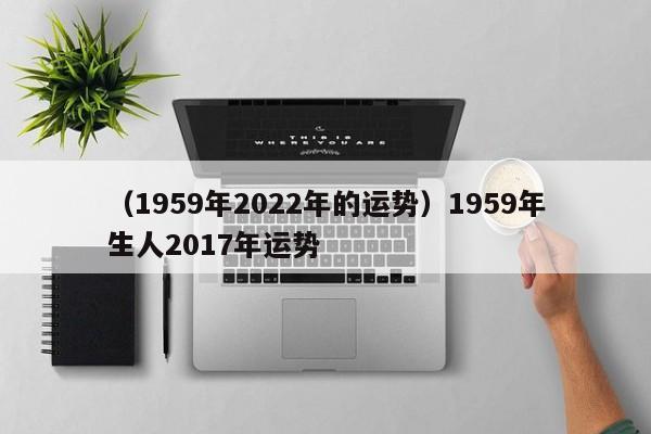 （1959年2022年的运势）1959年生人2017年运势