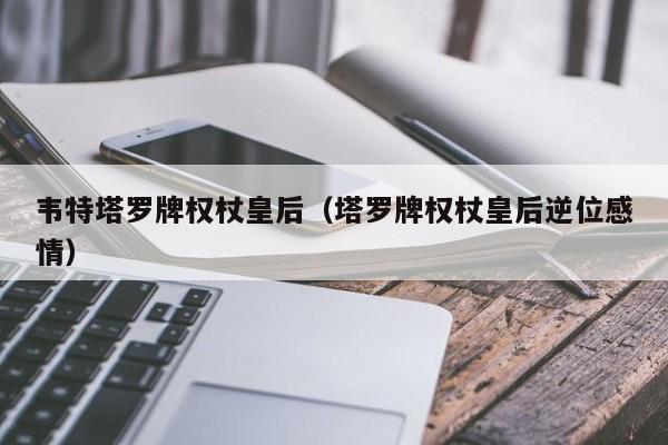 韦特塔罗牌权杖皇后（塔罗牌权杖皇后逆位感情）