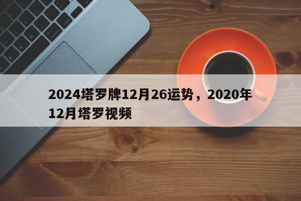 2024塔罗牌12月26运势，2020年12月塔罗视频