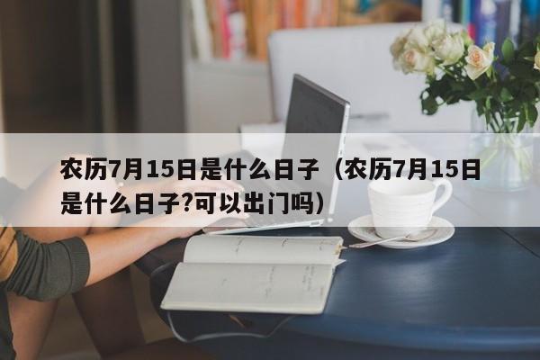 农历7月15日是什么日子（农历7月15日是什么日子?可以出门吗）