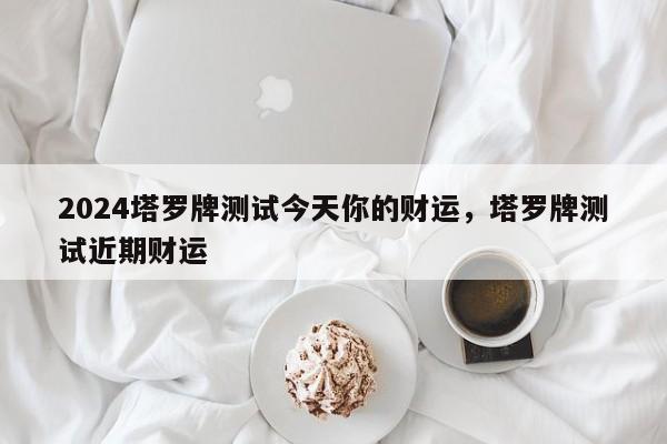 2024塔罗牌测试今天你的财运，塔罗牌测试近期财运