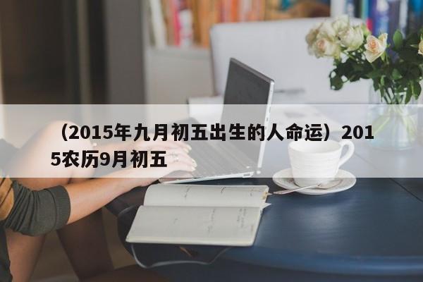 （2015年九月初五出生的人命运）2015农历9月初五
