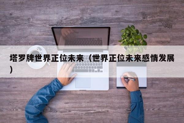 塔罗牌世界正位未来（世界正位未来感情发展）