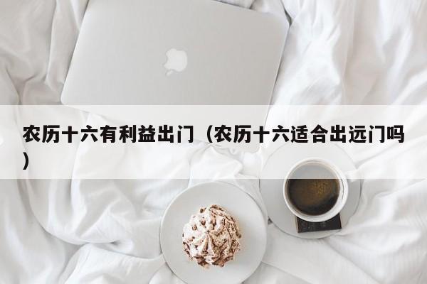 农历十六有利益出门（农历十六适合出远门吗）