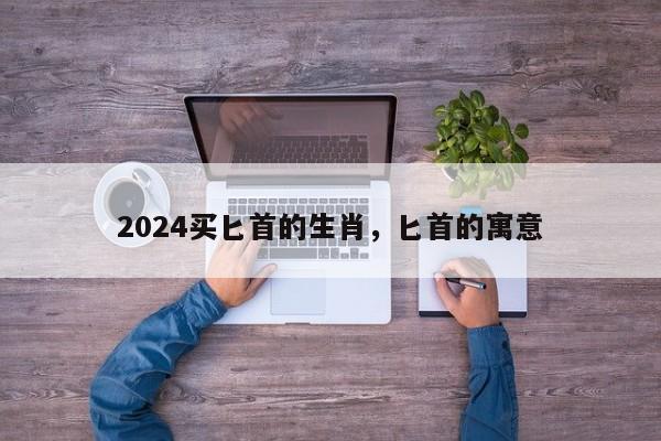 2024买匕首的生肖，匕首的寓意