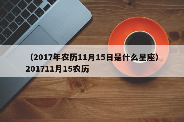 （2017年农历11月15日是什么星座）201711月15农历