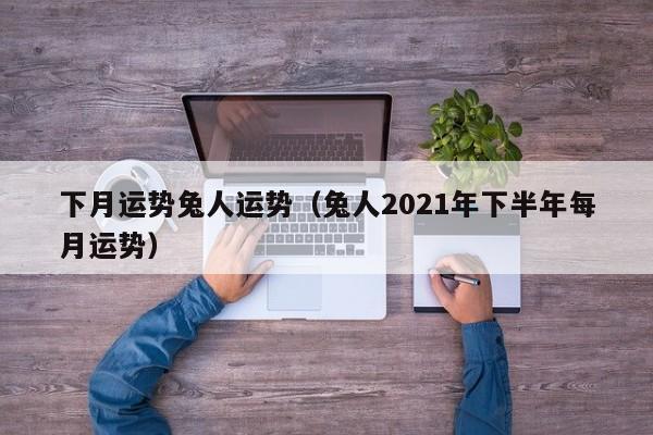 下月运势兔人运势（兔人2021年下半年每月运势）