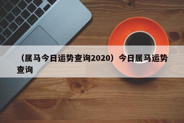 （属马今日运势查询2020）今日属马运势查询