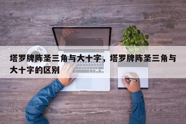 塔罗牌阵圣三角与大十字，塔罗牌阵圣三角与大十字的区别
