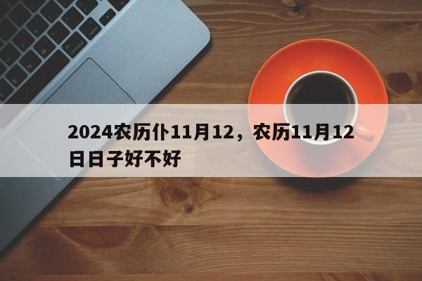 2024农历仆11月12，农历11月12日日子好不好