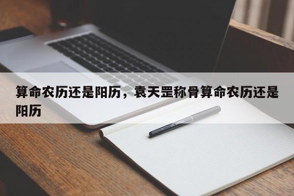 算命农历还是阳历，袁天罡称骨算命农历还是阳历