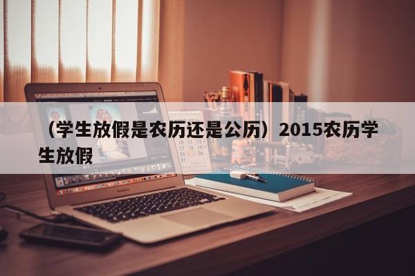 （学生放假是农历还是公历）2015农历学生放假