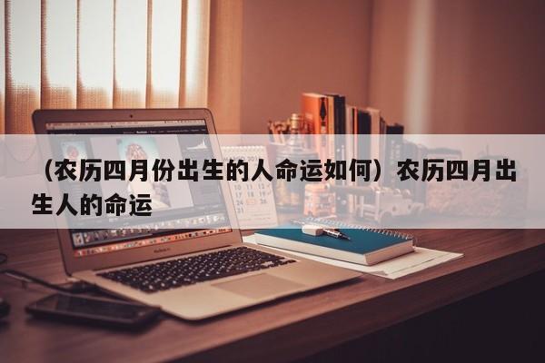 （农历四月份出生的人命运如何）农历四月出生人的命运