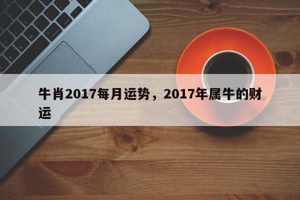 牛肖2017每月运势，2017年属牛的财运